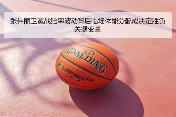 张伟丽卫冕战赔率波动背后临场体能分配成决定胜负关键变量